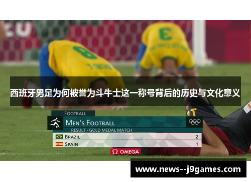 西班牙男足为何被誉为斗牛士这一称号背后的历史与文化意义