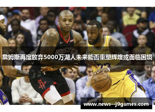 詹姆斯再度放弃5000万湖人未来能否重塑辉煌或面临困境