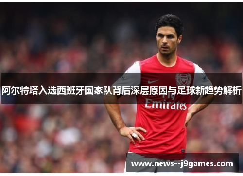 阿尔特塔入选西班牙国家队背后深层原因与足球新趋势解析