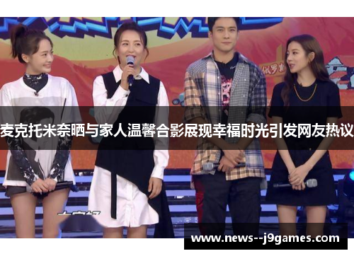 麦克托米奈晒与家人温馨合影展现幸福时光引发网友热议