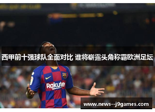 西甲前十强球队全面对比 谁将崭露头角称霸欧洲足坛