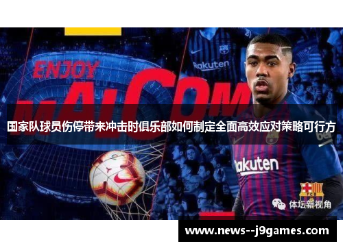 国家队球员伤停带来冲击时俱乐部如何制定全面高效应对策略可行方