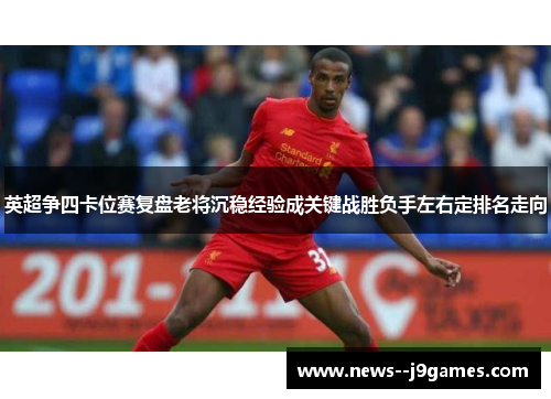 英超争四卡位赛复盘老将沉稳经验成关键战胜负手左右定排名走向