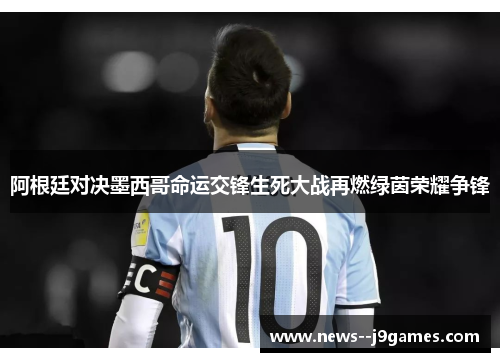 阿根廷对决墨西哥命运交锋生死大战再燃绿茵荣耀争锋
