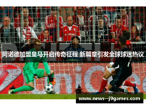 阿诺德加盟皇马开启传奇征程 新篇章引发全球球迷热议