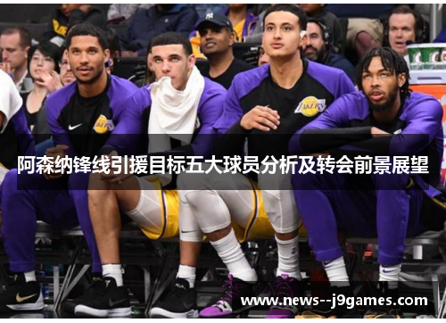 阿森纳锋线引援目标五大球员分析及转会前景展望 阿森纳锋线引援目标五大球员分析及转会前景展望