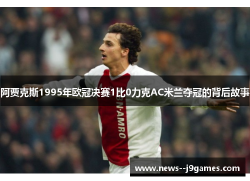 阿贾克斯1995年欧冠决赛1比0力克AC米兰夺冠的背后故事