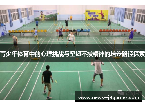 青少年体育中的心理挑战与坚韧不拔精神的培养路径探索