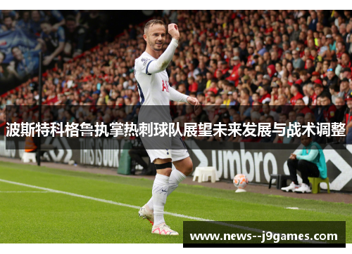 波斯特科格鲁执掌热刺球队展望未来发展与战术调整