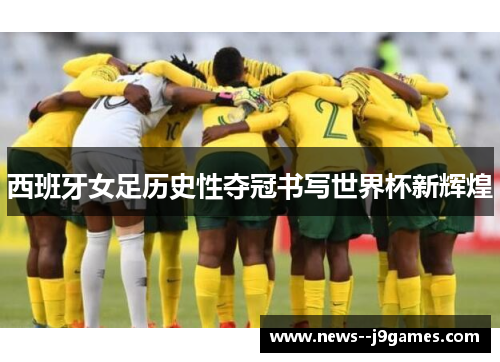 西班牙女足历史性夺冠书写世界杯新辉煌