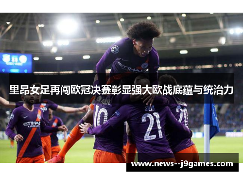 里昂女足再闯欧冠决赛彰显强大欧战底蕴与统治力