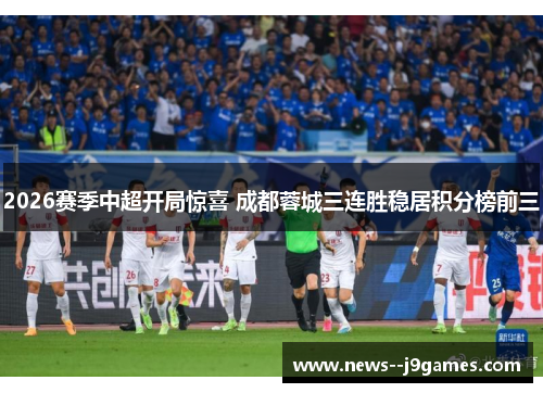 2026赛季中超开局惊喜 成都蓉城三连胜稳居积分榜前三