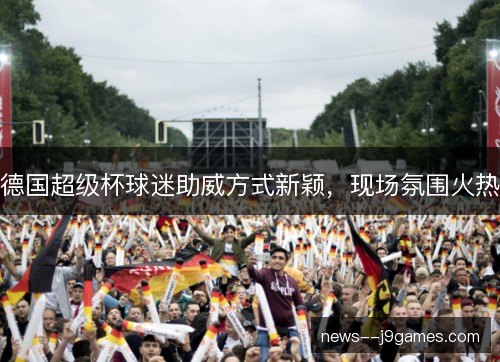 德国超级杯球迷助威方式新颖，现场氛围火热